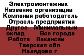 Электромонтажник › Название организации ­ Компания-работодатель › Отрасль предприятия ­ Другое › Минимальный оклад ­ 1 - Все города Работа » Вакансии   . Тверская обл.,Нелидово г.